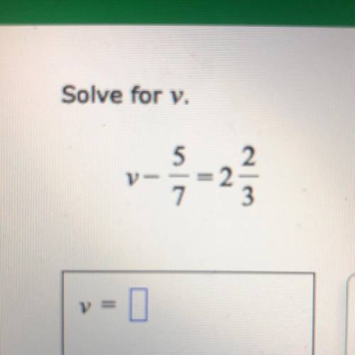 Solve for v, v-5/7=2 2/3