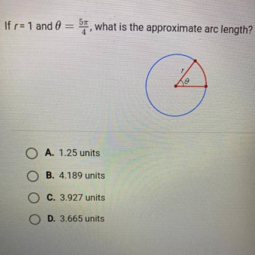 If r= 1 and 0 = 5 pie/4, what is the approximate arc length?

A. 1.25 units
B. 4.189 units
C. 3.92