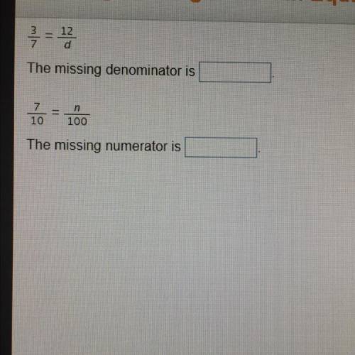 PLEASE HELP!!!

1: 3/7 = 12/d
The missing denominator is
7/10 = n/100
The missing numerator is