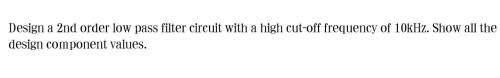 Design a 2nd order low pass filter circuit with a high cut-off frequency of 10kHz. Show all the

d