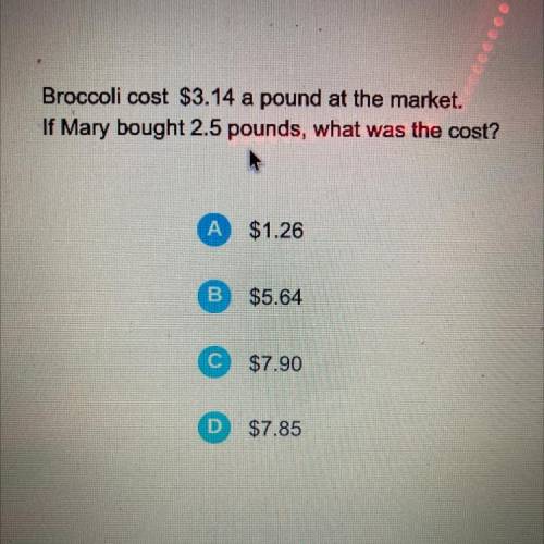Broccoli cost $3.14 a pound at the market.

If Mary bought 2.5 pounds, what was the cost?
A
$1.26