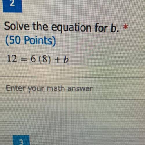 2
Solve the equation for b. *
(50 Points)
12 = 6 (8) + b
Enter your math answer