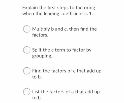 Explain the first steps to factoring when the leading coefficient is 1.

A. Multiply b and c, then