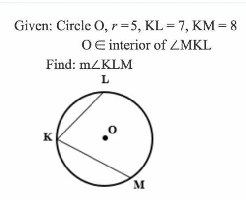 Given: Circle O, r = 5, KL = 7, KM = 8
O belongs to the interior of MKL
Find: m