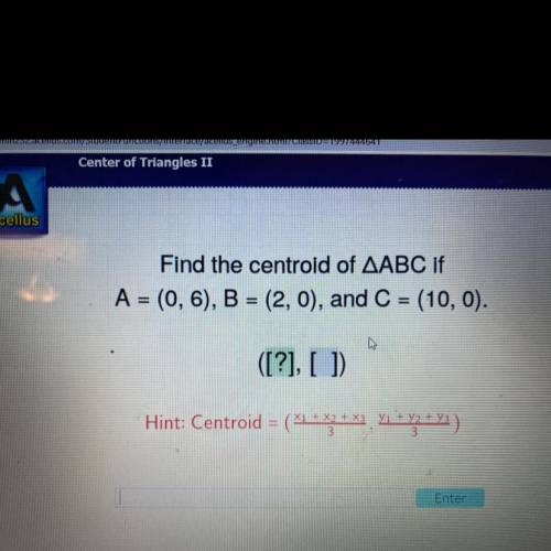 Find the centroid of AABC if

A = (0, 6), B = (2,0), and C = (10, 0).
([?], [ ]
Pls help! :)