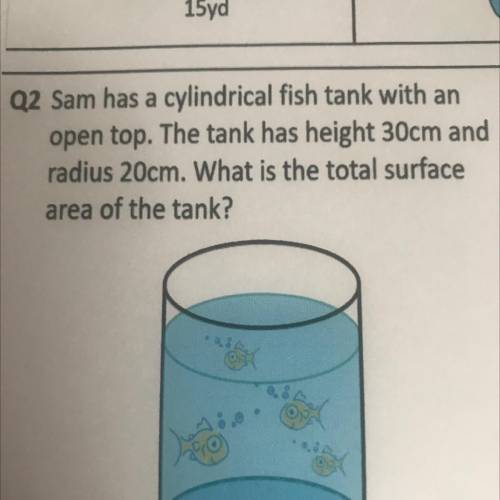 sam has a cylindrical fish tank with an open top. the tank has a height 30cm and radius 20cm. what