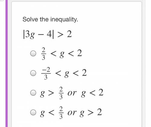 Please hurry 
Solve the inequality. 
∣ 3g−4∣ >2
