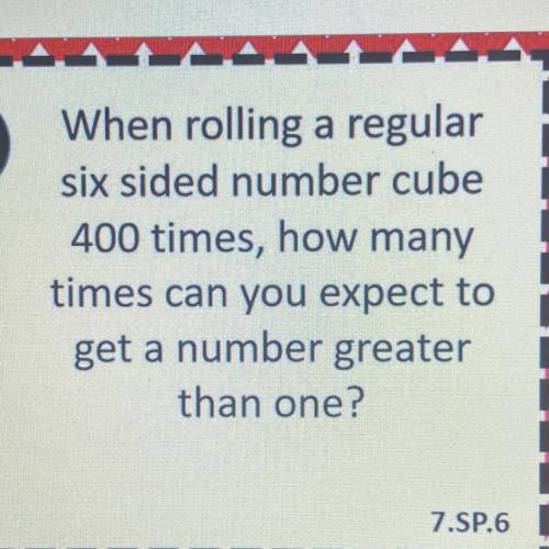 WHO EVER ANSWERS FIRST GETS BRAINLEST

When rolling a regular
six sided number cube
400 times, how