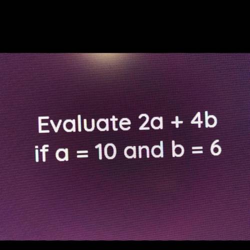 Evaluate 2a + 4b
If a=10 and b=6