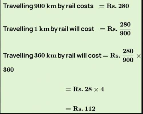 Travelling 900 km by rail costs of Rs 280. What would be the fare for a journey of 360 km when a per