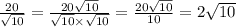 \frac{20}{ \sqrt{10} }  =  \frac{20 \sqrt{10} }{ \sqrt{10} \times  \sqrt{10}  }  =  \frac{20 \sqrt{10} }{10}  = 2 \sqrt{10}