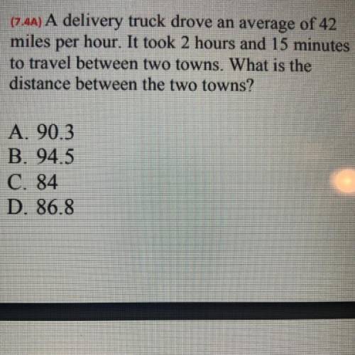 2. (7.4A) A delivery truck drove an average of 42

miles per hour. It took 2 hours and 15 minutes