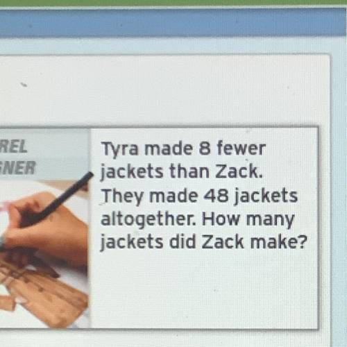 PLEASE HELP I WILL MARK BRAINLEST IMMEDIATELY!!!

Tyra made 8 fewer
jackets than Zack.
They made 4