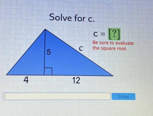 PLEASE HELPPP

Solve for c.
+ [?]
C=
Be sure to evaluate
the square root.
C
5
4
12