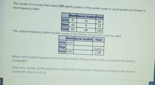 HELP!!!

The results of a survey that asked 120 eighth graders if they prefer math or social studi