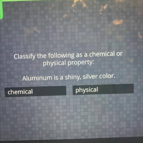 Classify the following as a chemical or

physical property:
Aluminum is a shiny, silver color.
che