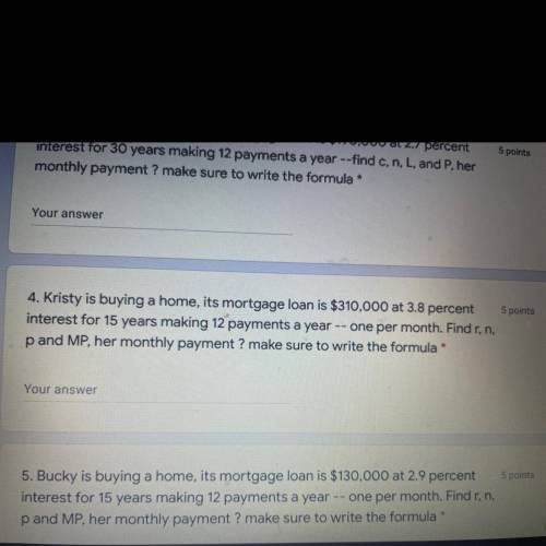 Your answer

5 points
4. Kristy is buying a home, its mortgage loan is $310,000 at 3.8 percent
int