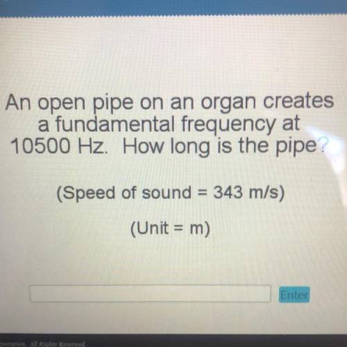 An open pipe on an organ creates

a fundamental frequency at
10500 Hz. How long is the pipe?
(Spee