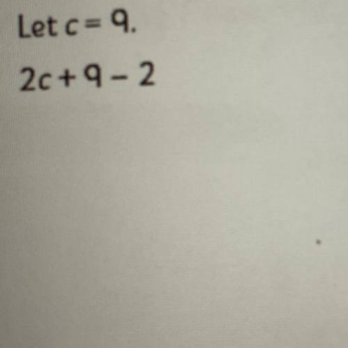 Let c= 9
2c + 9-2
Helpppppppppppppp