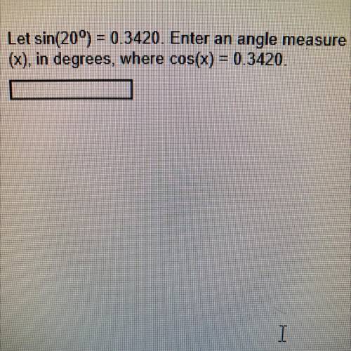 Let sin(20°) = 0.3420. Enter an angle measure
(x), in degrees, where cos(x) = 0.3420