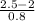 \frac{2.5-2}{0.8}