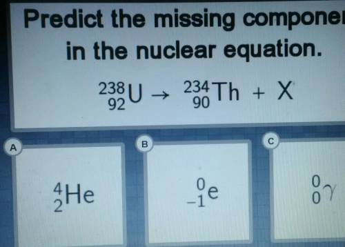 Predict the missing component in the nuclear equation:

238U 4 238 U 234Th + X A. 4He 2B.0e -1C. 0