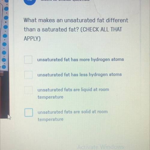 What makes an unsaturated fat different

than a saturated fat? (CHECK ALL THAT
APPLY)
unsaturated