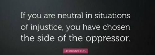 “If you are neutral in situations of injustice, you have chosen the side of the oppressor.”

-Desmo