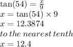 \tan(54)  =  \frac{x}{9}  \\ x =  \tan(54)  \times 9 \\ x = 12.3874 \\ to \: the \: nearest \: tenth \\ x = 12.4