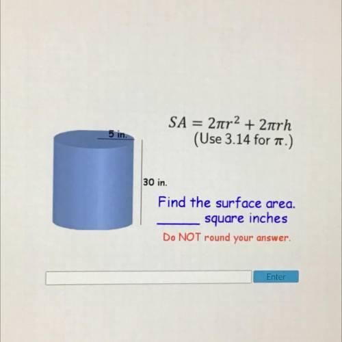 SA = 2tr2 + 2nrh

(Use 3.14 for .)
5 in.
30 in.
Find the surface area.
square inches
Do NOT round