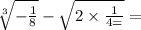 \sqrt[3]{ -  \frac{1}{8} }  -  \sqrt{2 \times \frac{1}{4 = } }  =