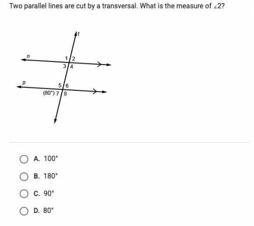 Two parallel lines are cut by a transversal. What is the measure <2.

A.100B.180C.90D.80