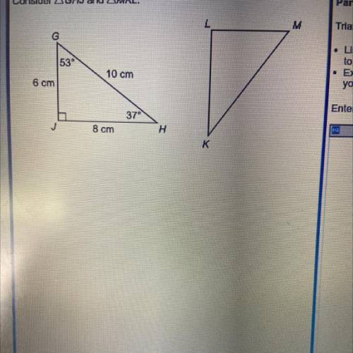 Consider AGHJ and AMKL.

Part A
M
53
Triangle GHJ is rotated 90° clockwise to obtain AMKL.
• List