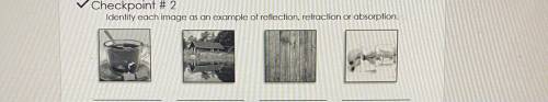 Checkpoint # 2
Identify each image as an example of reflection, refraction or absorption.