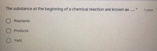 The substance at the beginning of chemical reaction are known as...

O Reactants
O Products
O Yiel