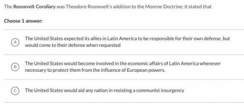 The Roosevelt Corollary was Theodore Roosevelt’s addition to the Monroe Doctrine; it stated that: