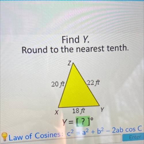 Find Y.

Round to the nearest tenth.
Z
20 ft
22 ft
Y
X 18 ft
Y= [?]°
Law of Cosines : c2 = a + b2