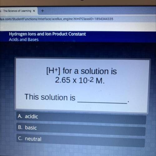 [H+] for a solution is 2.65 x 10-2 M. This solution is A. acidic Basic C. neutral

HELP WILL GIVE