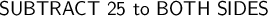 \large\textsf{SUBTRACT 25 to BOTH SIDES}