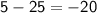 \mathsf{5 - 25 = -20}