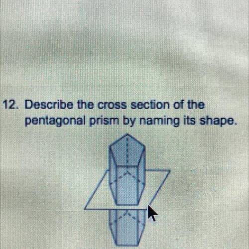 12. Describe the cross section of the
pentagonal prism by naming its shape.