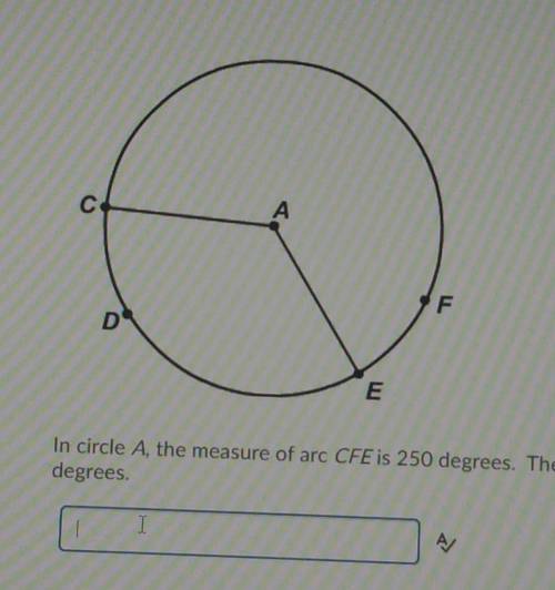 In circle A, the measure of arc CFE is 250 degrees. the measure of angle CAE is ___ degrees.​