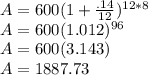 A=600(1+\frac{.14}{12} )^{12*8} \\A=600(1.012)^{96} \\A=600(3.143)\\A=1887.73