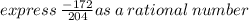 express \:  \frac{ - 172}{204} as \: a \: rational \:number