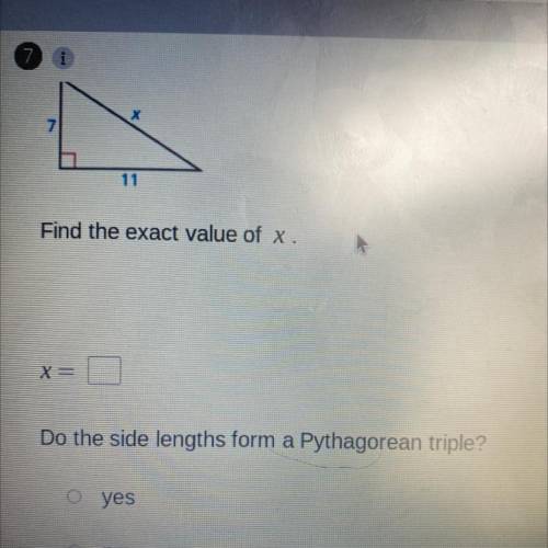 7

11 X
Find the exact value of x.
X=
Do the side lengths form a Pythagorean triple?
o yes
O no