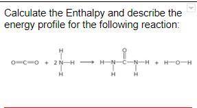 Calculate the Enthalpy and describe the energy profile for the following reaction