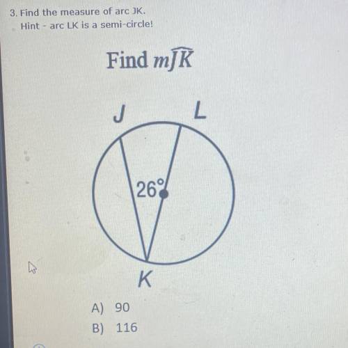3. Find the measure or arc JK.

Hint - arc LK is a semi circle 
A.) 90
B.) 116
C.) 128
D.) 130