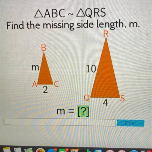 AABC ~ AQRS

Find the missing side length, m.
R
B
m
10
IC С
А-
2
s
4
m = [?]
Enter
will give brain