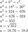 a^{2} + b^{2} =c^{2} \\a^{2} + 18^{2} =26^{2} \\a^{2} +324 = 676\\a^{2} = 676 - 324 \\a^{2} = 352\\a = \sqrt{352} \\a = 18.76 = 18.8