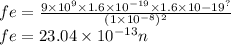 fe =  \frac{9 \times 10 {}^{9} \times 1.6 \times 10 {}^{ - 19}  \times 1.6 \times 10 { - 19}^{?}  }{(1 \times 10 { }^{ - 8}) {}^{2} }  \\ fe = 23.04 \times 10 {}^{ - 13} n